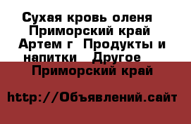 Сухая кровь оленя - Приморский край, Артем г. Продукты и напитки » Другое   . Приморский край